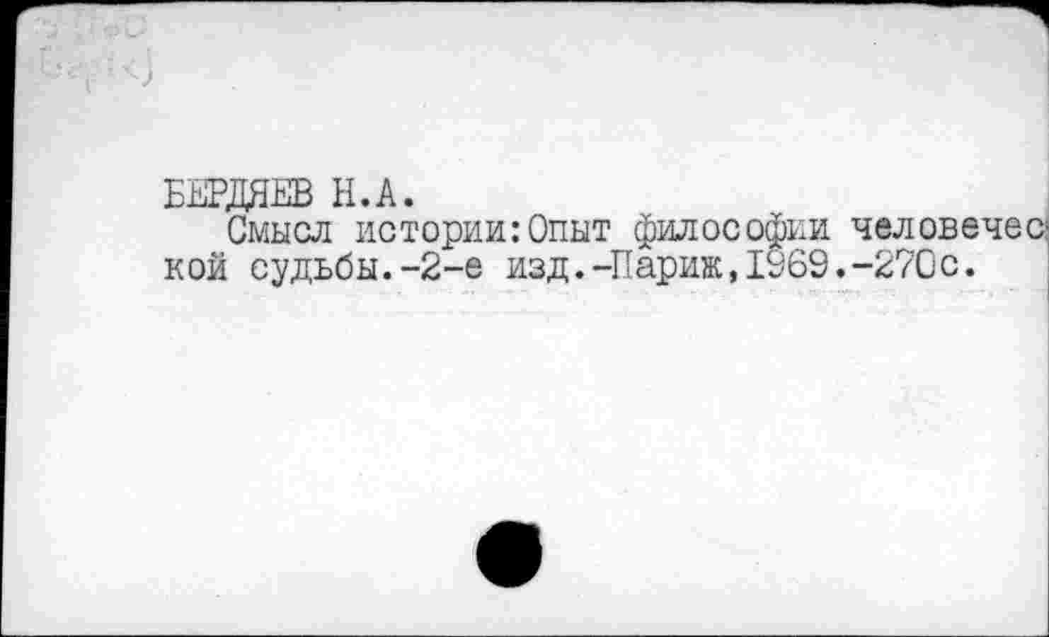 ﻿БЕРДЯЕВ Н.А.
Смысл истории:Опыт философии человечес кой судьбы.-2-е изд.-Париж,1369.-270с.